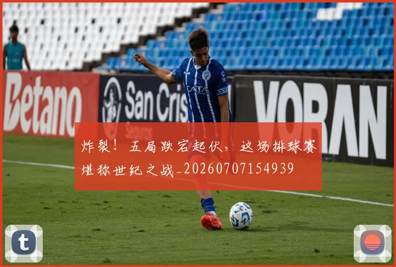 炸裂!五局跌宕起伏,这场排球赛堪称世纪之战_20260707154939