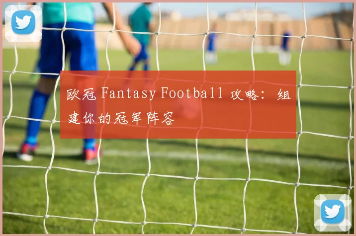 欧冠 Fantasy Football 攻略:组建你的冠军阵容