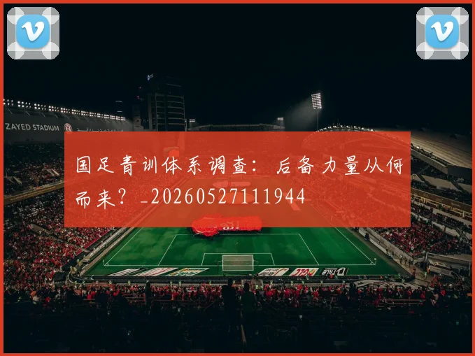 国足青训体系调查：后备力量从何而来？_20260527111944