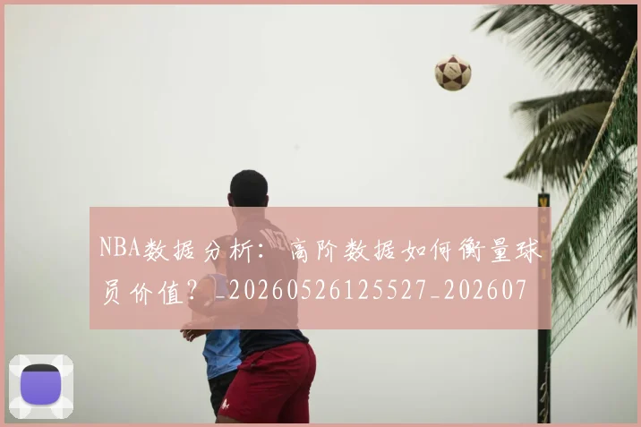 NBA数据分析：高阶数据如何衡量球员价值？_20260526125527_20260702170552_20260714213443