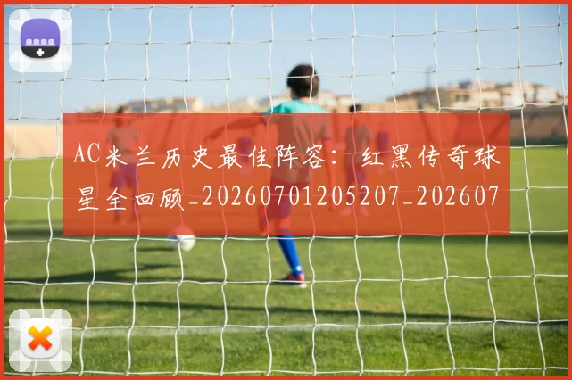 AC米兰历史最佳阵容：红黑传奇球星全回顾_20260701205207_20260712041512