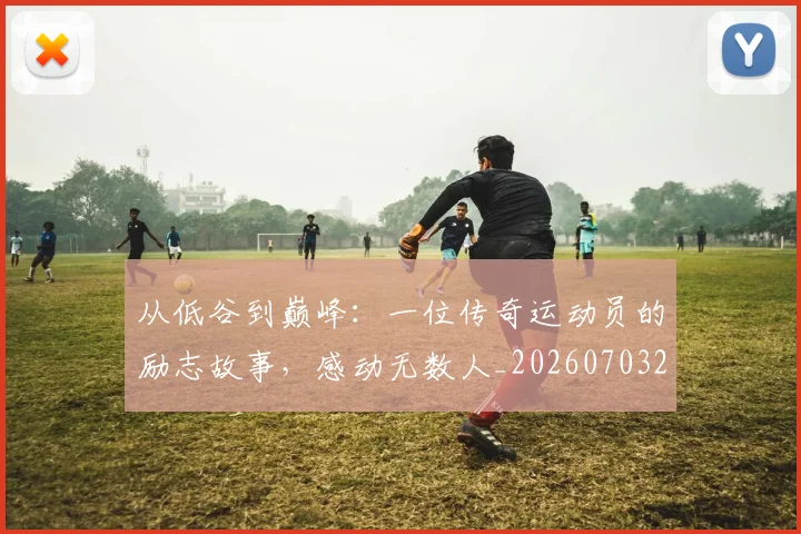 从低谷到巅峰：一位传奇运动员的励志故事，感动无数人_20260703211910