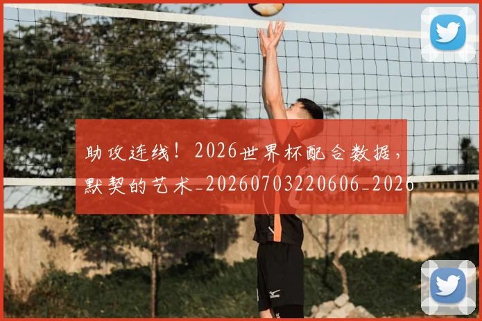 助攻连线！2026世界杯配合数据，默契的艺术_20260703220606_20260718010829