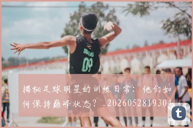 揭秘足球明星的训练日常:他们如何保持巅峰状态?_20260528193049