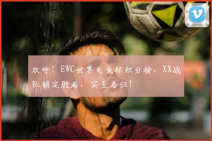 欢呼!EWC世界电竞杯积分榜,XX战队锁定胜局,实至名归!