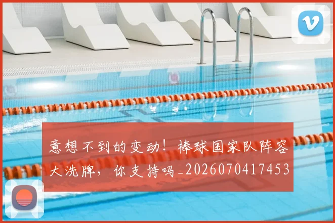 意想不到的变动!棒球国家队阵容大洗牌,你支持吗_20260704174536