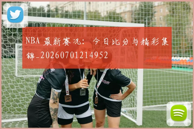 NBA 最新赛况:今日比分与精彩集锦_20260701214952