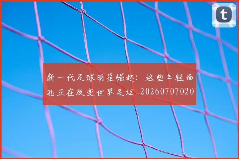 新一代足球明星崛起：这些年轻面孔正在改变世界足坛_20260707020800