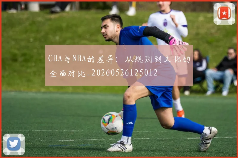 CBA与NBA的差异：从规则到文化的全面对比_20260526125012