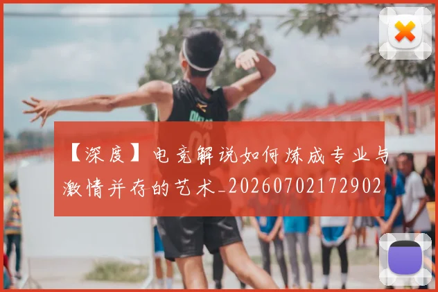 【深度】电竞解说如何炼成专业与激情并存的艺术_20260702172902