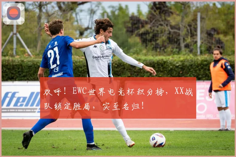 欢呼!EWC世界电竞杯积分榜,XX战队锁定胜局,实至名归!