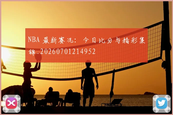 NBA 最新赛况:今日比分与精彩集锦_20260701214952