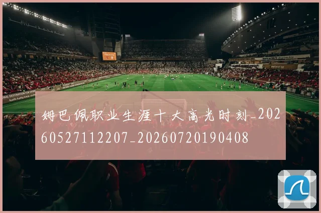 姆巴佩职业生涯十大高光时刻_20260527112207_20260720190408