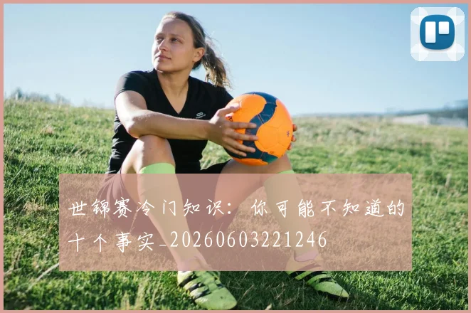 世锦赛冷门知识：你可能不知道的十个事实_20260603221246