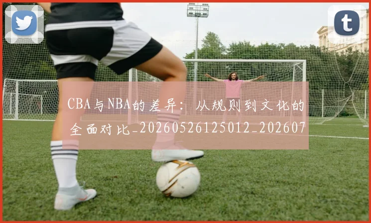 CBA与NBA的差异:从规则到文化的全面对比_20260526125012_20260701205927