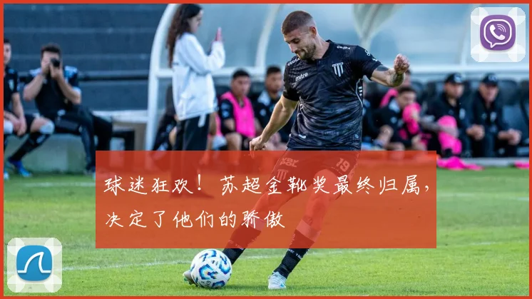 球迷狂欢！苏超金靴奖最终归属，决定了他们的骄傲