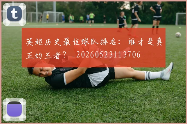 英超历史最佳球队排名:谁才是真正的王者?_20260523113706