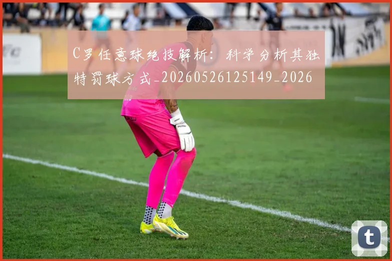 C罗任意球绝技解析:科学分析其独特罚球方式_20260526125149_20260701212533