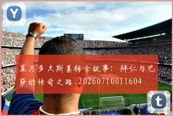 莱万多夫斯基转会故事:拜仁与巴萨的传奇之路_20260710011604