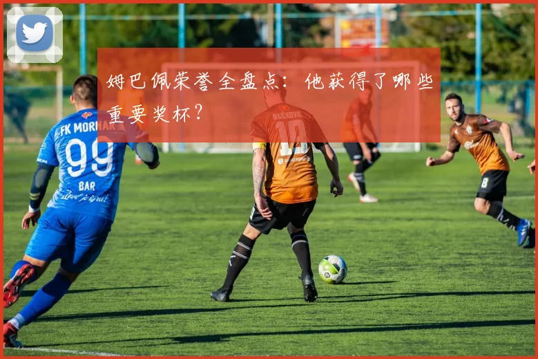 姆巴佩荣誉全盘点：他获得了哪些重要奖杯？